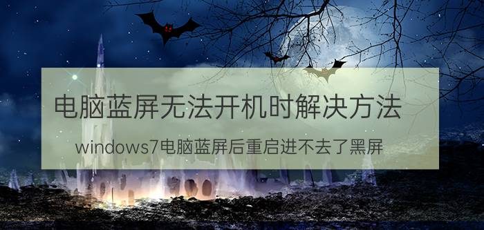 电脑蓝屏无法开机时解决方法 windows7电脑蓝屏后重启进不去了黑屏？